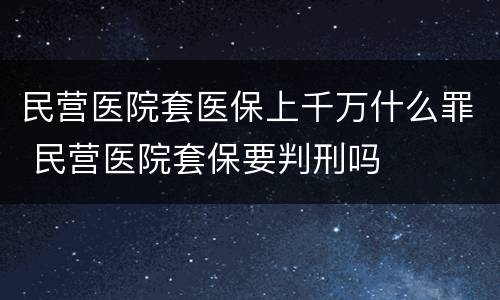 民营医院套医保上千万什么罪 民营医院套保要判刑吗