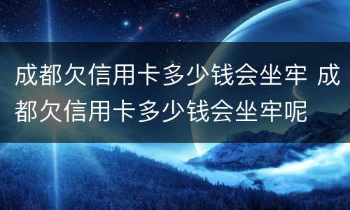 成都欠信用卡多少钱会坐牢 成都欠信用卡多少钱会坐牢呢