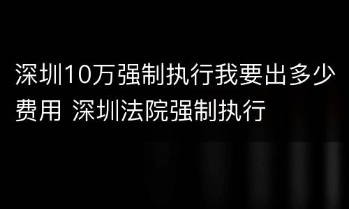 深圳10万强制执行我要出多少费用 深圳法院强制执行
