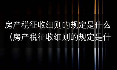 房产税征收细则的规定是什么（房产税征收细则的规定是什么文件）