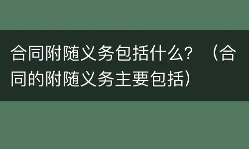 合同附随义务包括什么？（合同的附随义务主要包括）