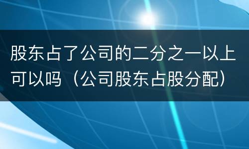 股东占了公司的二分之一以上可以吗（公司股东占股分配）