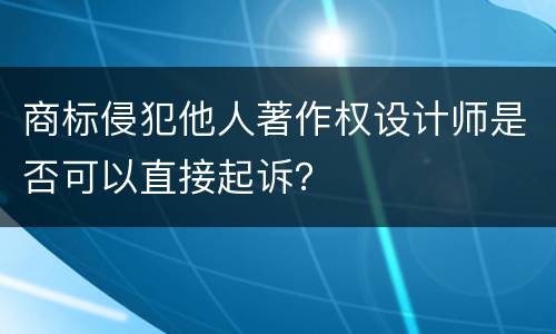 商标侵犯他人著作权设计师是否可以直接起诉？