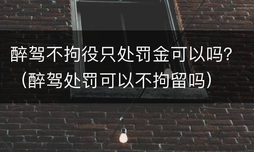 醉驾不拘役只处罚金可以吗？（醉驾处罚可以不拘留吗）