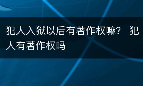 犯人入狱以后有著作权嘛？ 犯人有著作权吗
