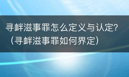 寻衅滋事罪怎么定义与认定？（寻衅滋事罪如何界定）