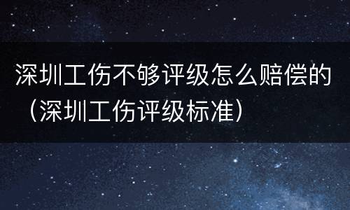 深圳工伤不够评级怎么赔偿的（深圳工伤评级标准）