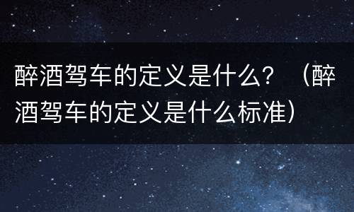 醉酒驾车的定义是什么？（醉酒驾车的定义是什么标准）