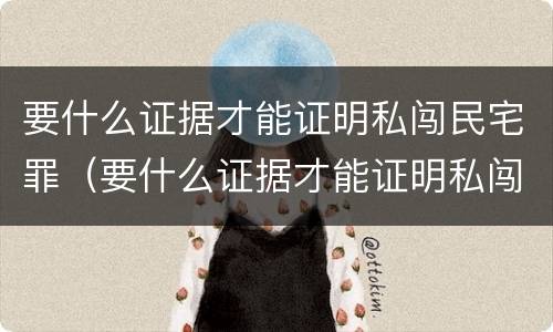 要什么证据才能证明私闯民宅罪（要什么证据才能证明私闯民宅罪呢）
