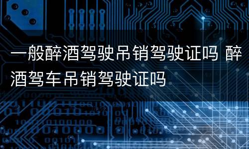 一般醉酒驾驶吊销驾驶证吗 醉酒驾车吊销驾驶证吗