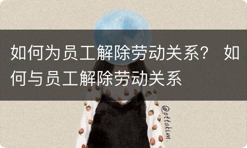 如何为员工解除劳动关系？ 如何与员工解除劳动关系