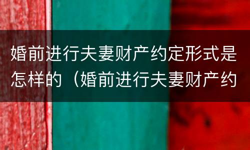 婚前进行夫妻财产约定形式是怎样的（婚前进行夫妻财产约定形式是怎样的法律）