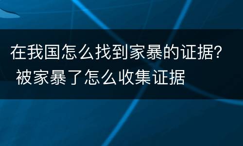 在我国怎么找到家暴的证据？ 被家暴了怎么收集证据