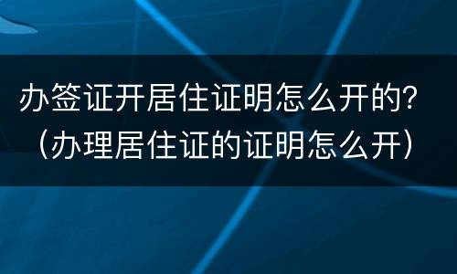 办签证开居住证明怎么开的？（办理居住证的证明怎么开）