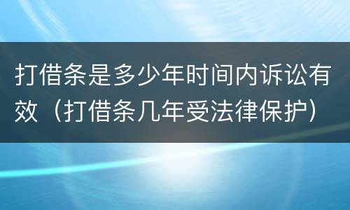 打借条是多少年时间内诉讼有效（打借条几年受法律保护）