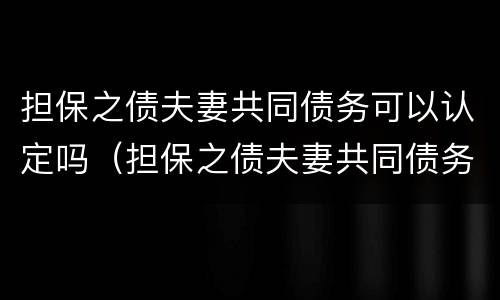 担保之债夫妻共同债务可以认定吗（担保之债夫妻共同债务可以认定吗为什么）