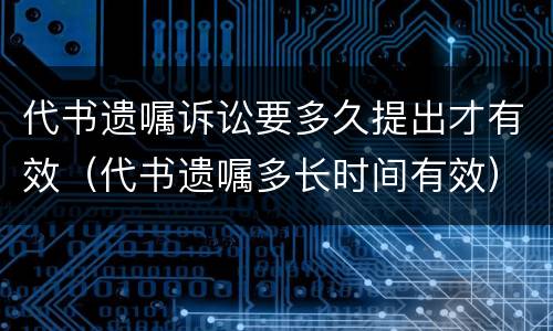 代书遗嘱诉讼要多久提出才有效（代书遗嘱多长时间有效）