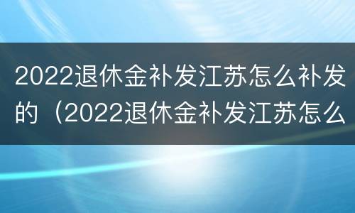 2022退休金补发江苏怎么补发的（2022退休金补发江苏怎么补发的呀）