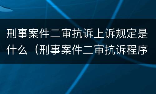 刑事案件二审抗诉上诉规定是什么（刑事案件二审抗诉程序）