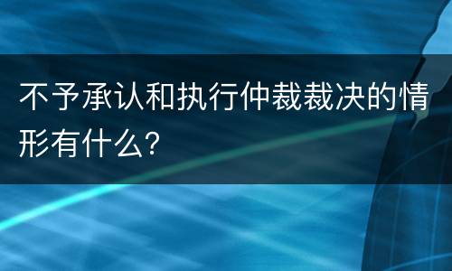 不予承认和执行仲裁裁决的情形有什么？