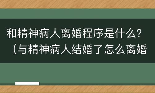 和精神病人离婚程序是什么？（与精神病人结婚了怎么离婚?）