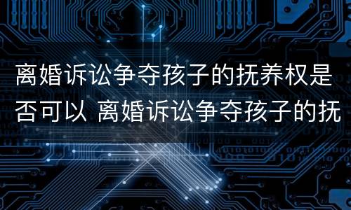 离婚诉讼争夺孩子的抚养权是否可以 离婚诉讼争夺孩子的抚养权是否可以撤销