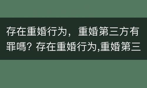 存在重婚行为，重婚第三方有罪嗎? 存在重婚行为,重婚第三方有罪吗怎么判