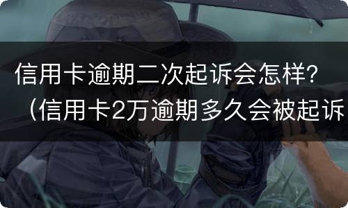 信用卡逾期二次起诉会怎样？（信用卡2万逾期多久会被起诉）