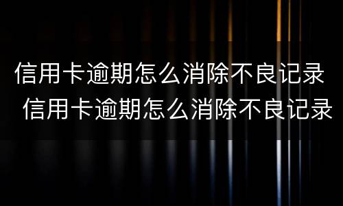 信用卡逾期怎么消除不良记录 信用卡逾期怎么消除不良记录,注销卡了