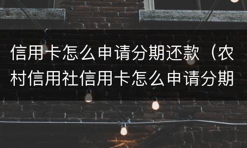 信用卡怎么申请分期还款（农村信用社信用卡怎么申请分期还款）