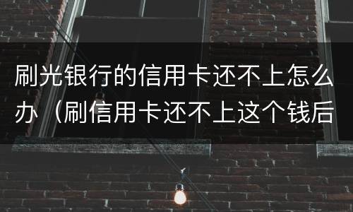 刷光银行的信用卡还不上怎么办（刷信用卡还不上这个钱后果什么怎样）