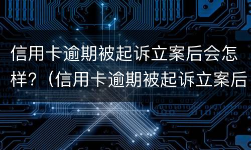 信用卡逾期被起诉立案后会怎样?（信用卡逾期被起诉立案后会怎样处罚）