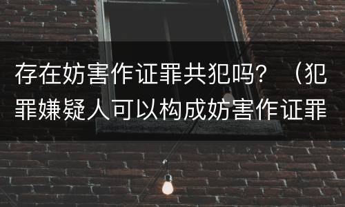 存在妨害作证罪共犯吗？（犯罪嫌疑人可以构成妨害作证罪吗）