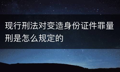 现行刑法对变造身份证件罪量刑是怎么规定的