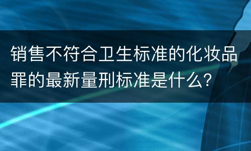 销售不符合卫生标准的化妆品罪的最新量刑标准是什么？