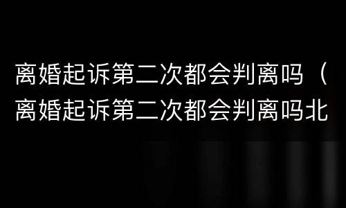 离婚起诉第二次都会判离吗（离婚起诉第二次都会判离吗北京）