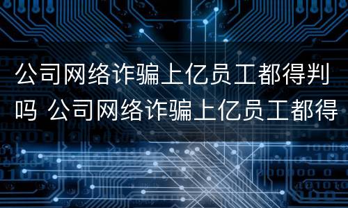 公司网络诈骗上亿员工都得判吗 公司网络诈骗上亿员工都得判吗