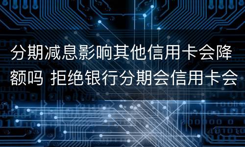 分期减息影响其他信用卡会降额吗 拒绝银行分期会信用卡会降额吗