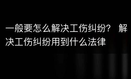 一般要怎么解决工伤纠纷？ 解决工伤纠纷用到什么法律