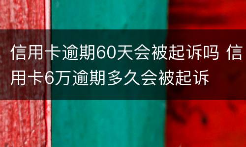信用卡逾期60天会被起诉吗 信用卡6万逾期多久会被起诉
