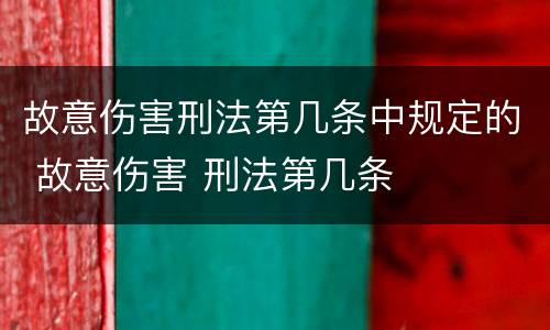 故意伤害刑法第几条中规定的 故意伤害 刑法第几条