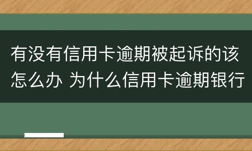 有没有信用卡逾期被起诉的该怎么办 为什么信用卡逾期银行不起诉