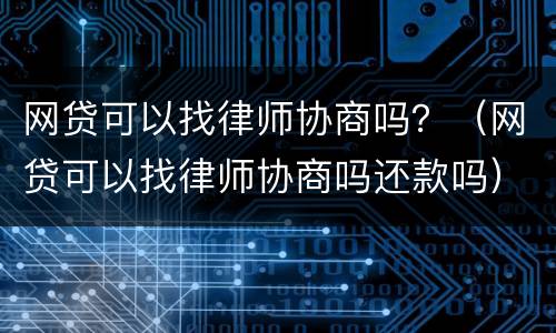 网贷可以找律师协商吗？（网贷可以找律师协商吗还款吗）