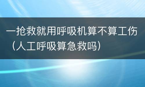 一抢救就用呼吸机算不算工伤（人工呼吸算急救吗）