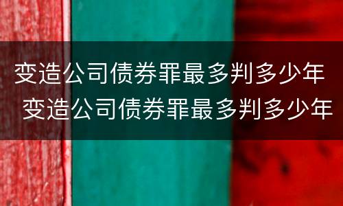 变造公司债券罪最多判多少年 变造公司债券罪最多判多少年以上