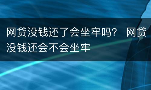 网贷没钱还了会坐牢吗？ 网贷没钱还会不会坐牢