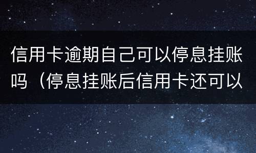 信用卡逾期自己可以停息挂账吗（停息挂账后信用卡还可以使用吗）