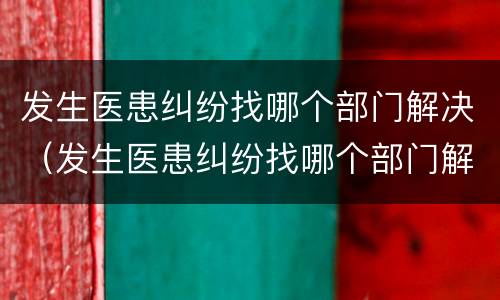 发生医患纠纷找哪个部门解决（发生医患纠纷找哪个部门解决呢）