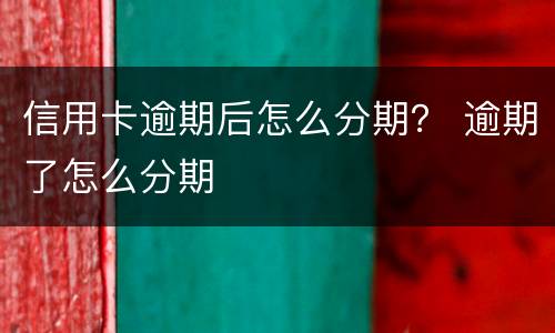 信用卡逾期后怎么分期？ 逾期了怎么分期