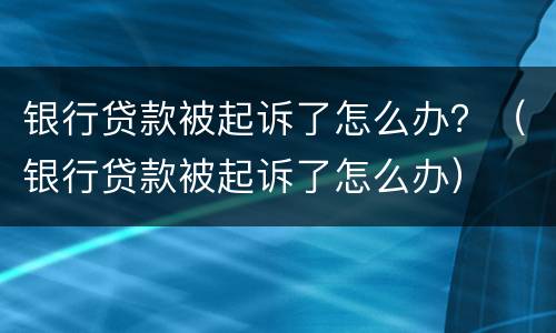 银行贷款被起诉了怎么办？（银行贷款被起诉了怎么办）